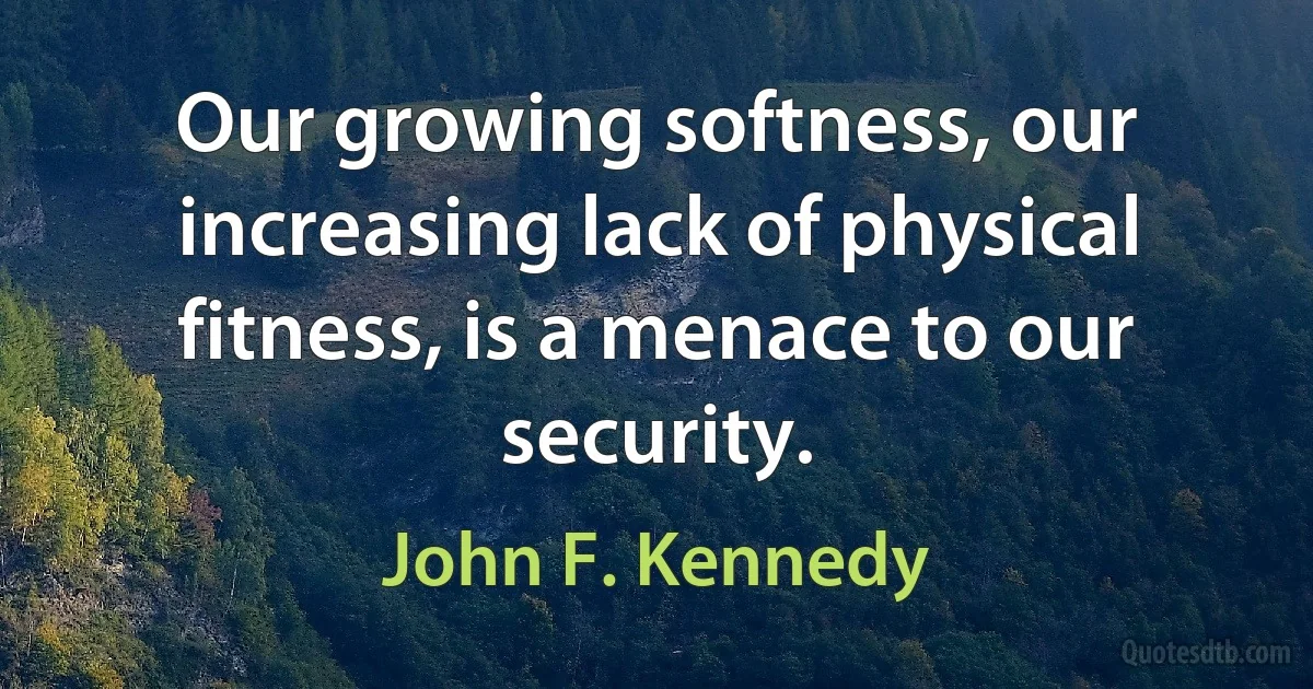 Our growing softness, our increasing lack of physical fitness, is a menace to our security. (John F. Kennedy)