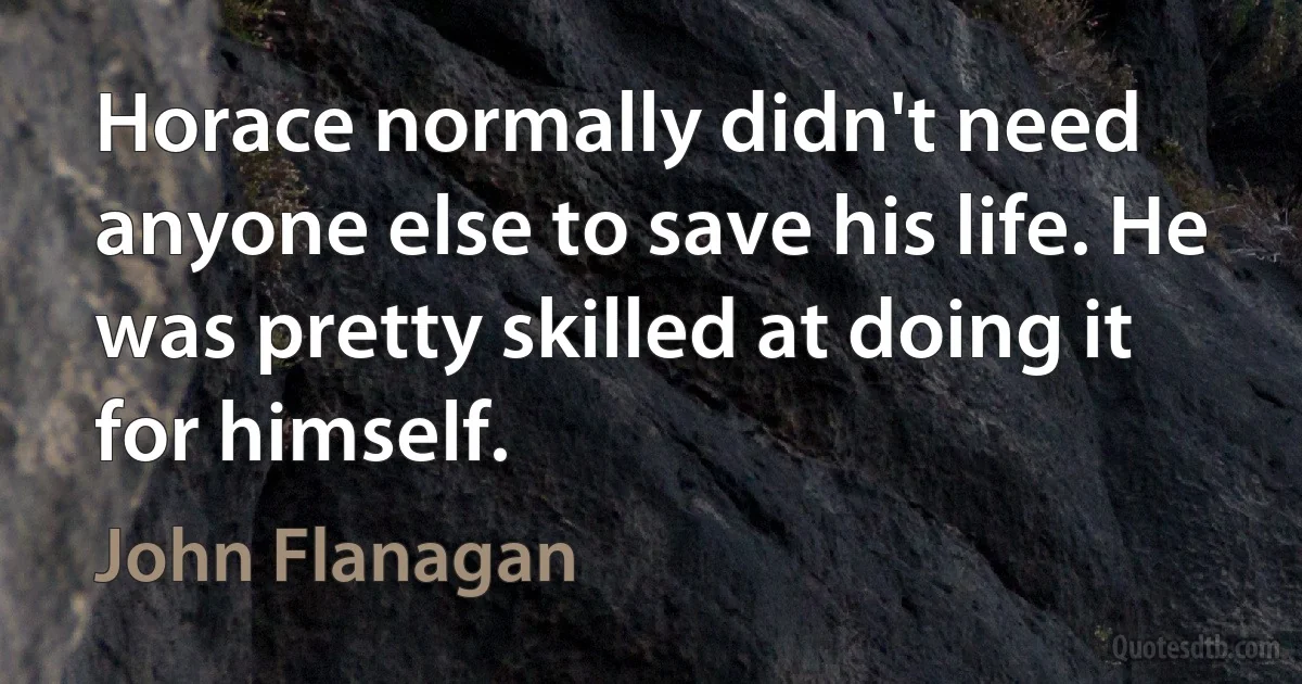 Horace normally didn't need anyone else to save his life. He was pretty skilled at doing it for himself. (John Flanagan)