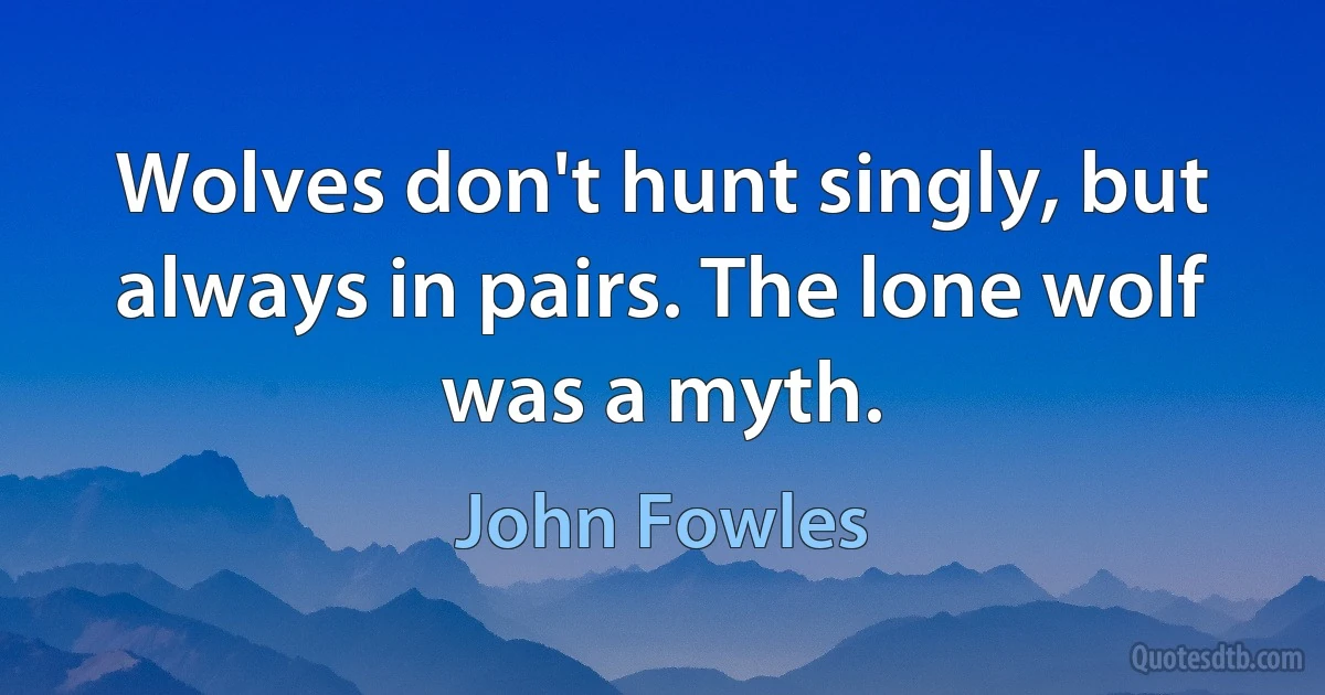 Wolves don't hunt singly, but always in pairs. The lone wolf was a myth. (John Fowles)