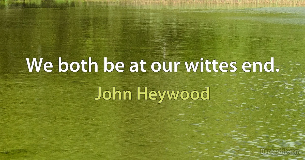 We both be at our wittes end. (John Heywood)