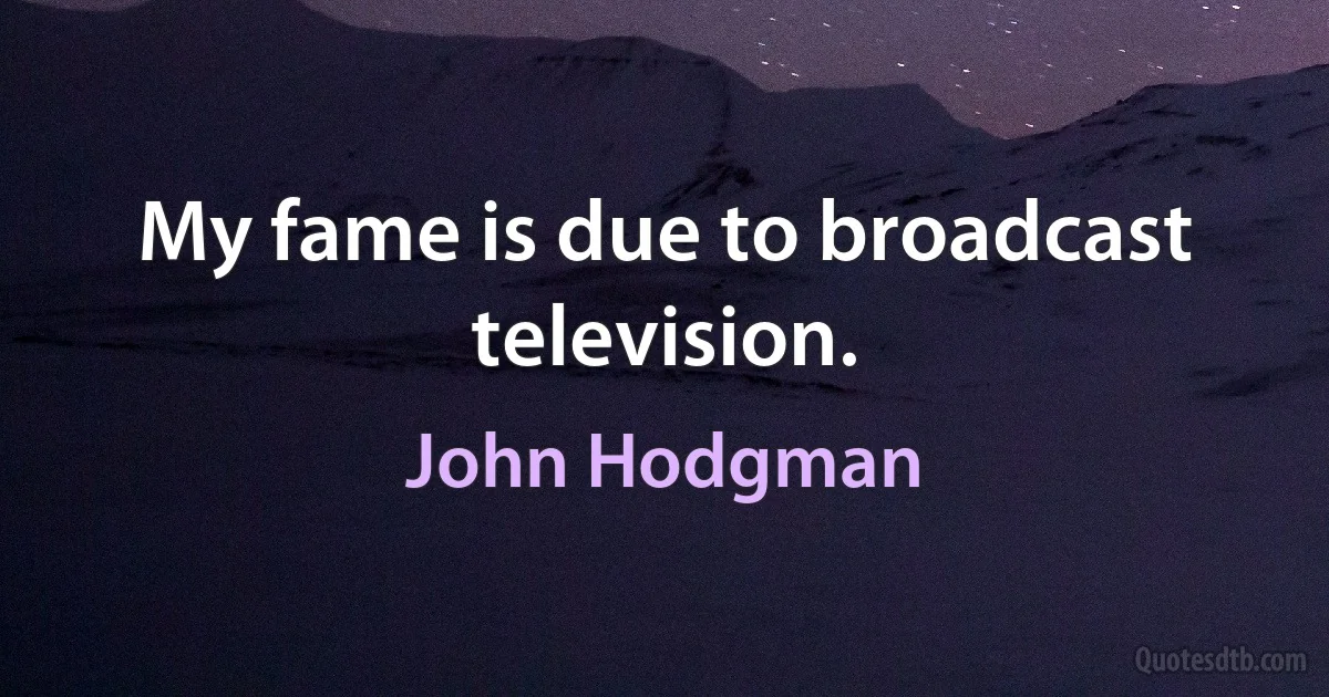 My fame is due to broadcast television. (John Hodgman)