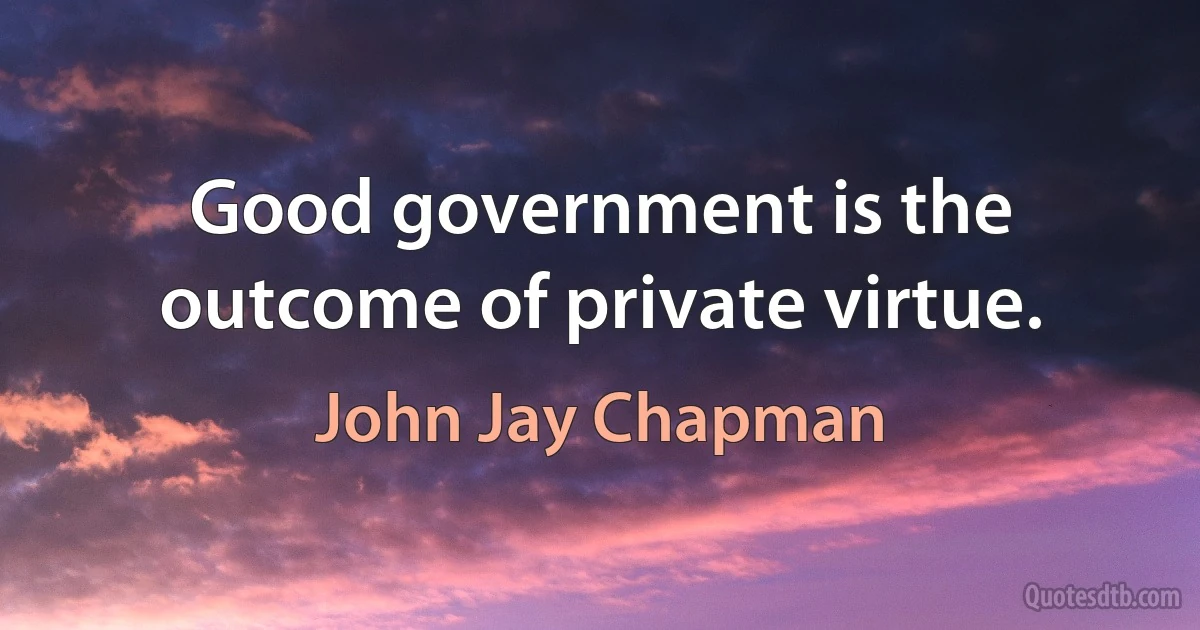 Good government is the outcome of private virtue. (John Jay Chapman)