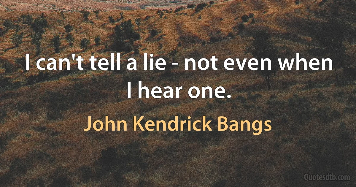 I can't tell a lie - not even when I hear one. (John Kendrick Bangs)