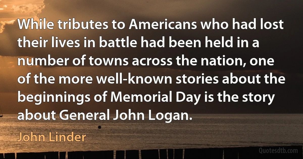 While tributes to Americans who had lost their lives in battle had been held in a number of towns across the nation, one of the more well-known stories about the beginnings of Memorial Day is the story about General John Logan. (John Linder)