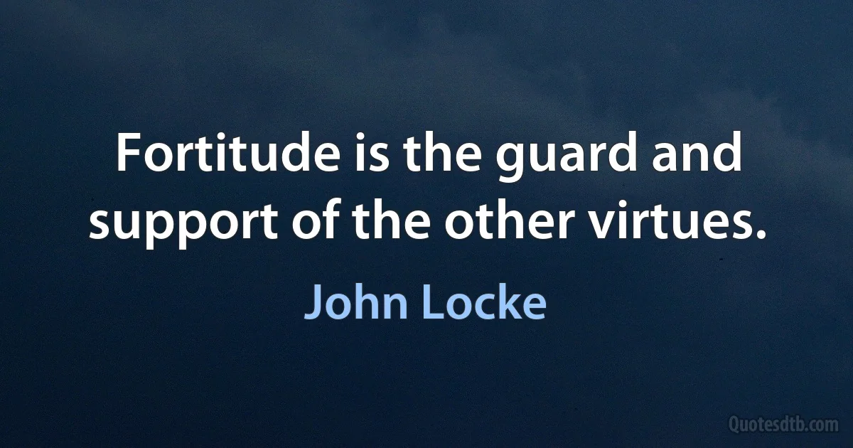 Fortitude is the guard and support of the other virtues. (John Locke)