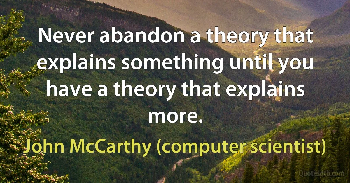 Never abandon a theory that explains something until you have a theory that explains more. (John McCarthy (computer scientist))