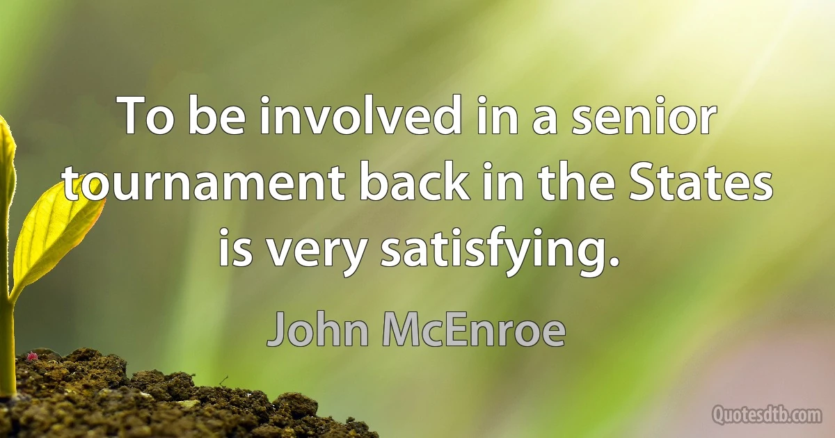 To be involved in a senior tournament back in the States is very satisfying. (John McEnroe)