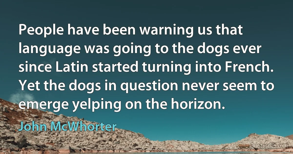 People have been warning us that language was going to the dogs ever since Latin started turning into French. Yet the dogs in question never seem to emerge yelping on the horizon. (John McWhorter)