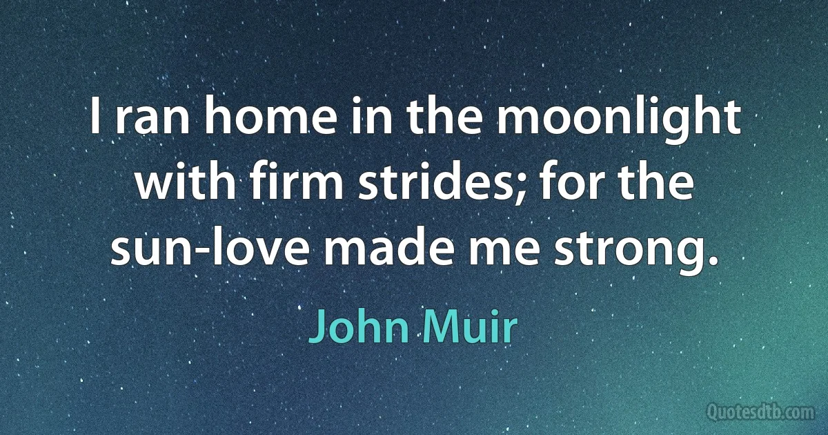 I ran home in the moonlight with firm strides; for the sun-love made me strong. (John Muir)