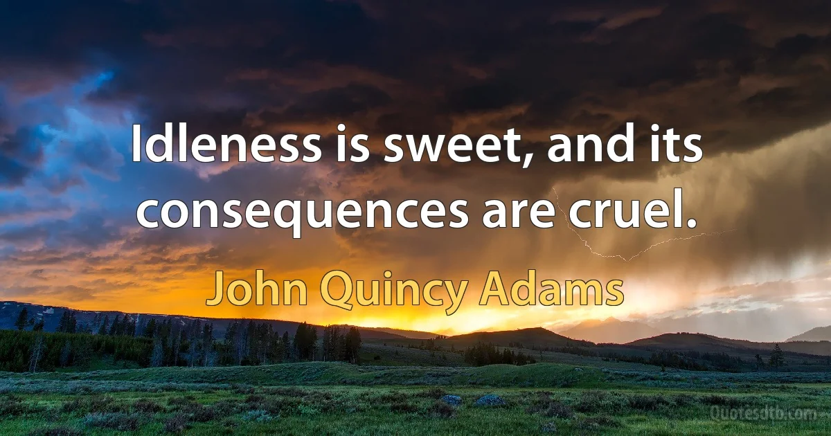 Idleness is sweet, and its consequences are cruel. (John Quincy Adams)