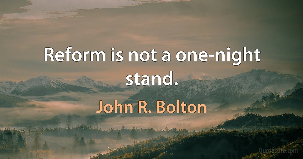 Reform is not a one-night stand. (John R. Bolton)