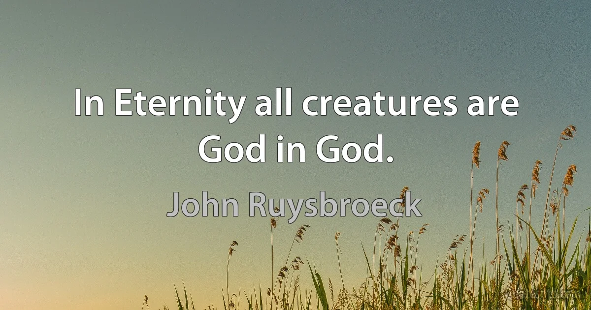 In Eternity all creatures are God in God. (John Ruysbroeck)