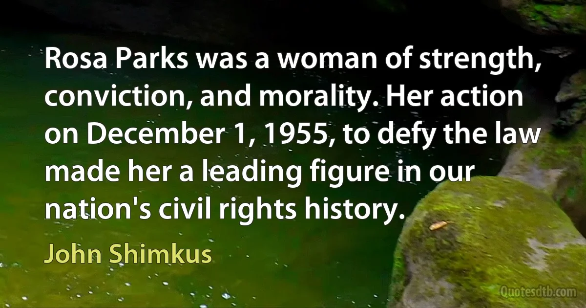 Rosa Parks was a woman of strength, conviction, and morality. Her action on December 1, 1955, to defy the law made her a leading figure in our nation's civil rights history. (John Shimkus)