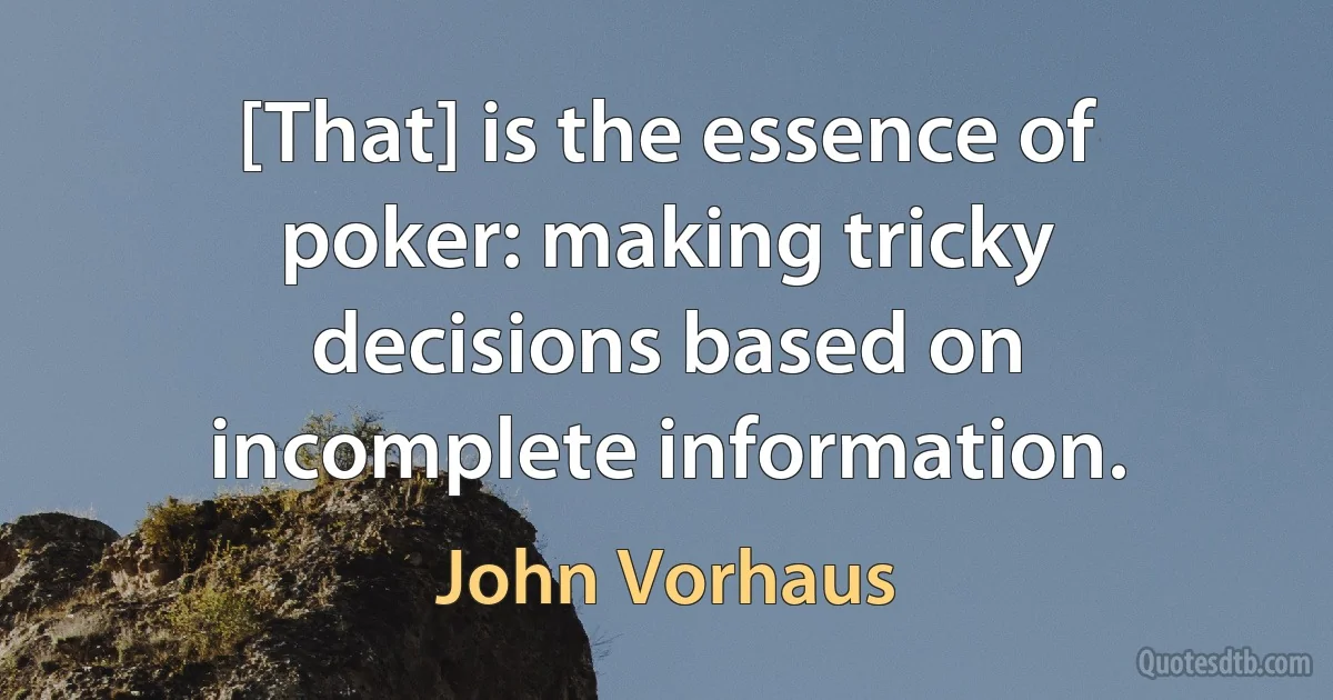 [That] is the essence of poker: making tricky decisions based on incomplete information. (John Vorhaus)