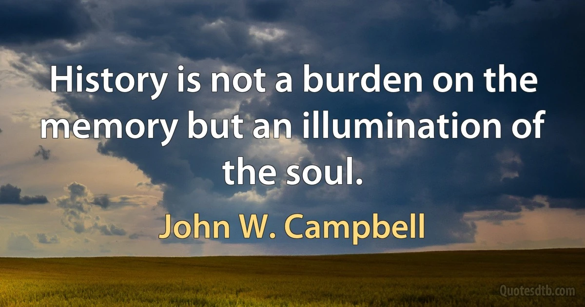 History is not a burden on the memory but an illumination of the soul. (John W. Campbell)