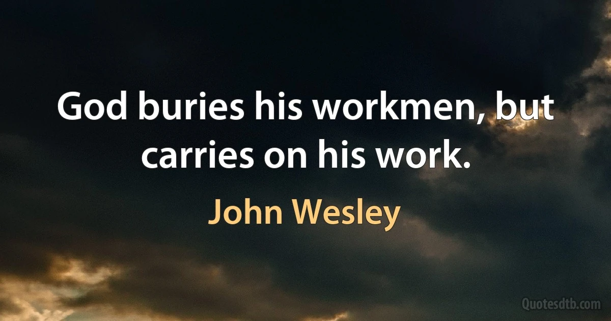 God buries his workmen, but carries on his work. (John Wesley)