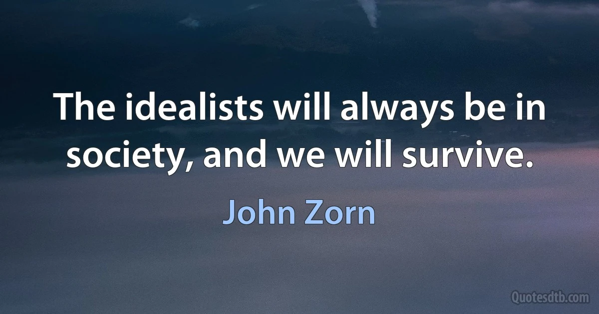 The idealists will always be in society, and we will survive. (John Zorn)