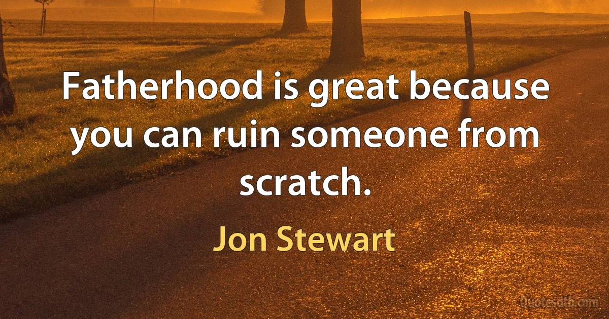 Fatherhood is great because you can ruin someone from scratch. (Jon Stewart)