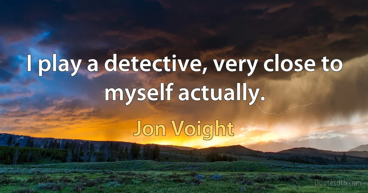 I play a detective, very close to myself actually. (Jon Voight)