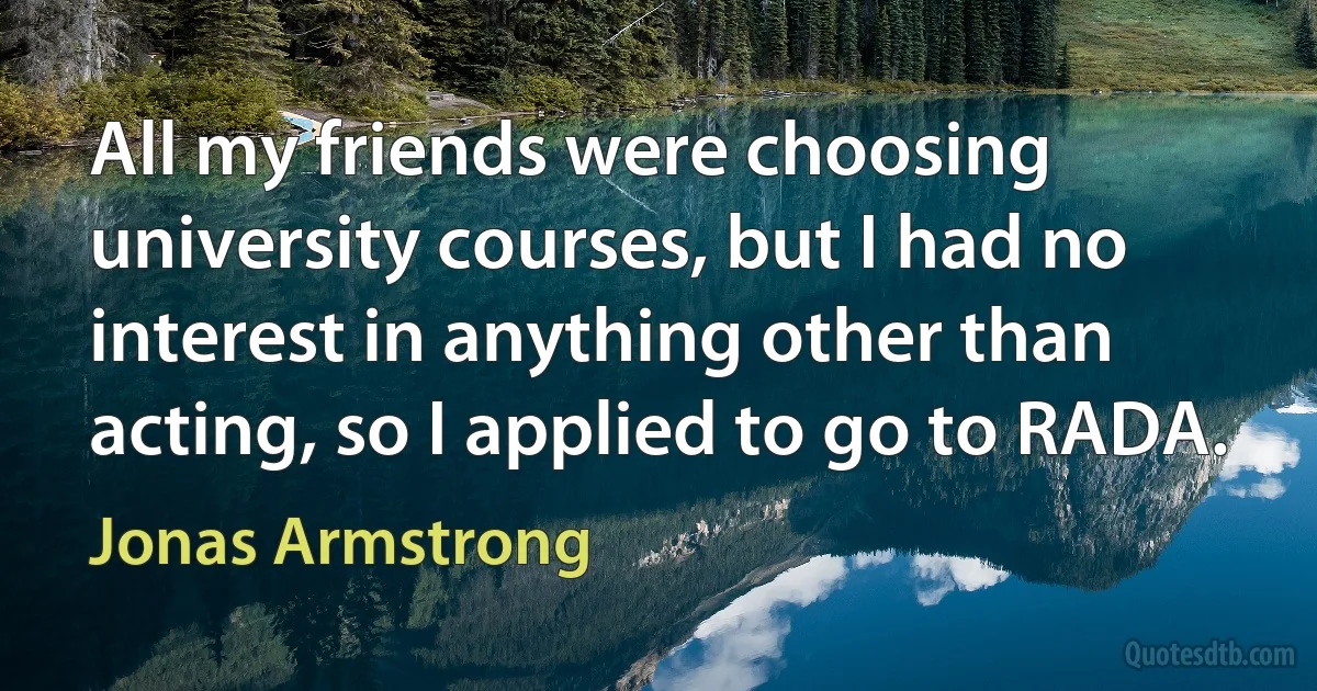 All my friends were choosing university courses, but I had no interest in anything other than acting, so I applied to go to RADA. (Jonas Armstrong)