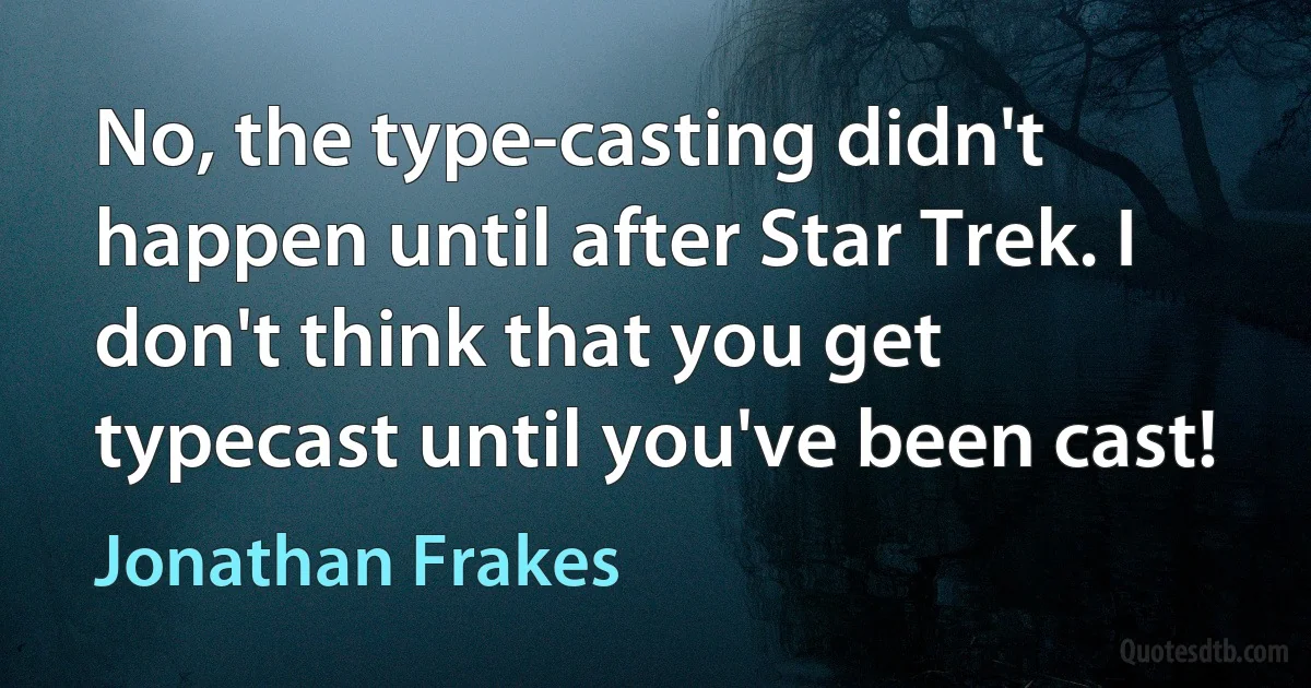 No, the type-casting didn't happen until after Star Trek. I don't think that you get typecast until you've been cast! (Jonathan Frakes)