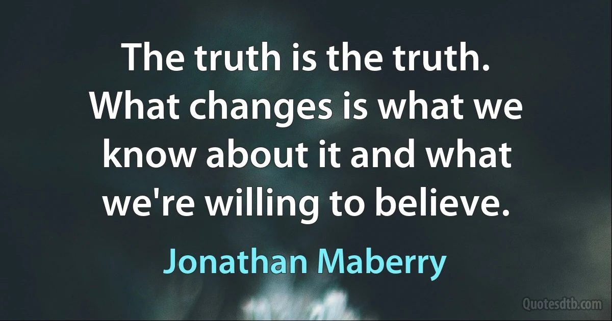 The truth is the truth. What changes is what we know about it and what we're willing to believe. (Jonathan Maberry)