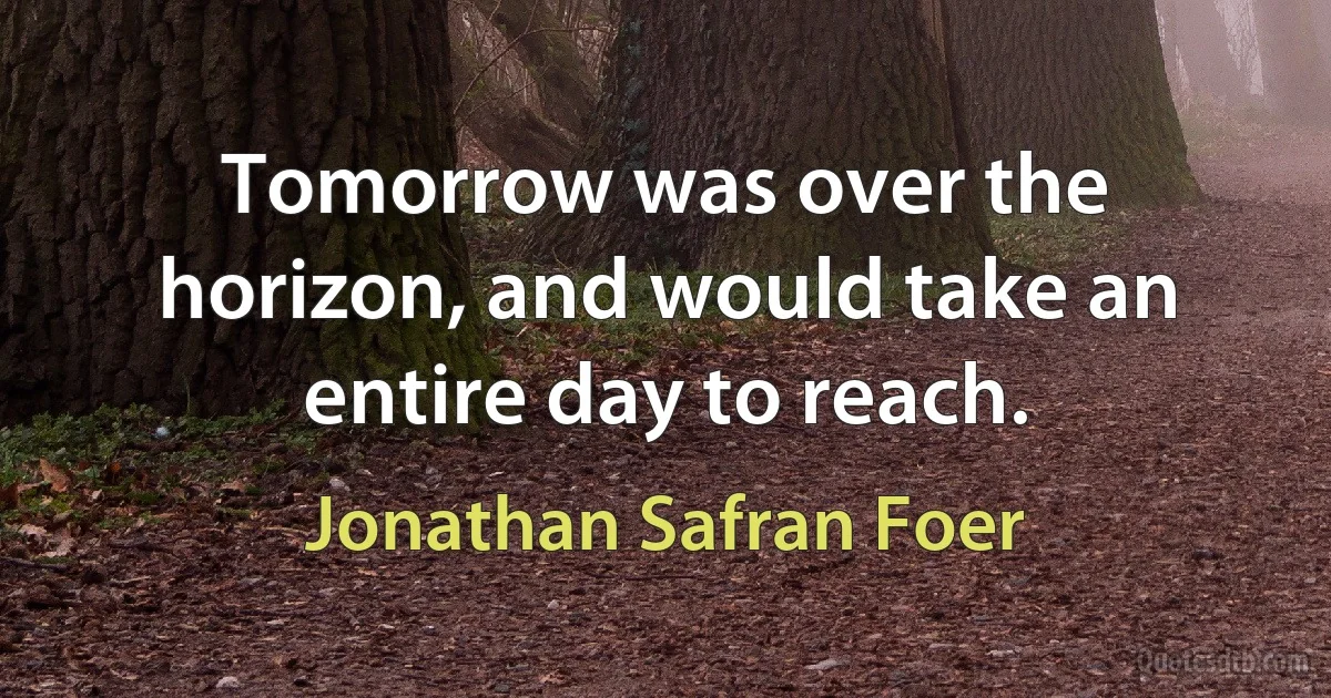 Tomorrow was over the horizon, and would take an entire day to reach. (Jonathan Safran Foer)