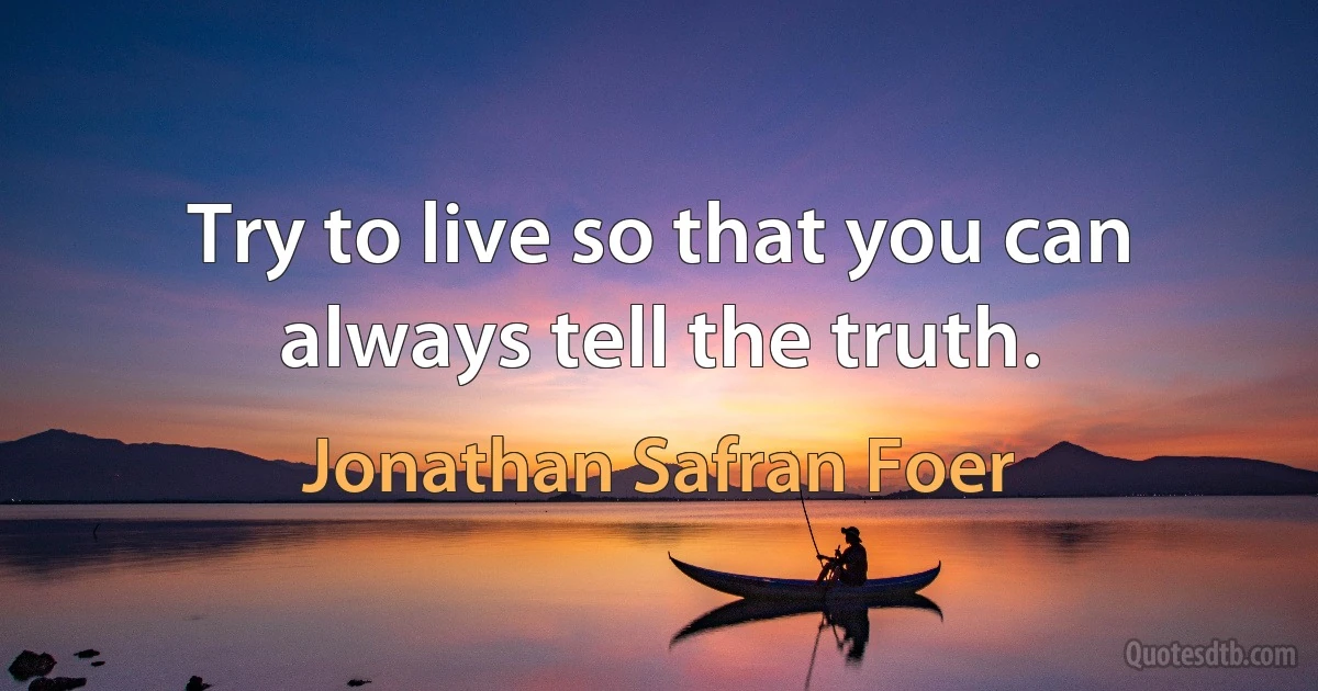 Try to live so that you can always tell the truth. (Jonathan Safran Foer)