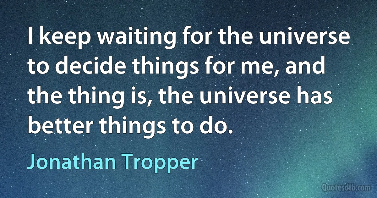 I keep waiting for the universe to decide things for me, and the thing is, the universe has better things to do. (Jonathan Tropper)