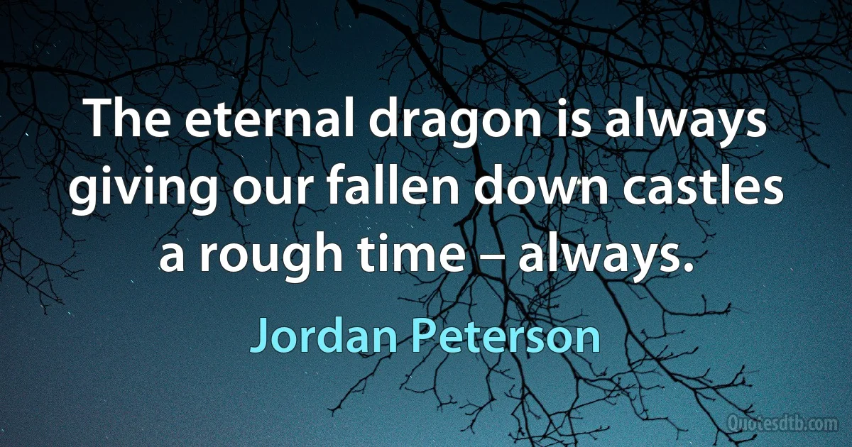 The eternal dragon is always giving our fallen down castles a rough time – always. (Jordan Peterson)