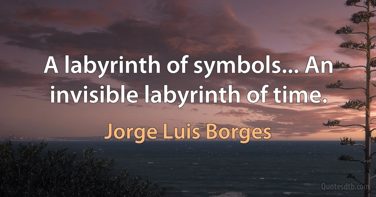 A labyrinth of symbols... An invisible labyrinth of time. (Jorge Luis Borges)