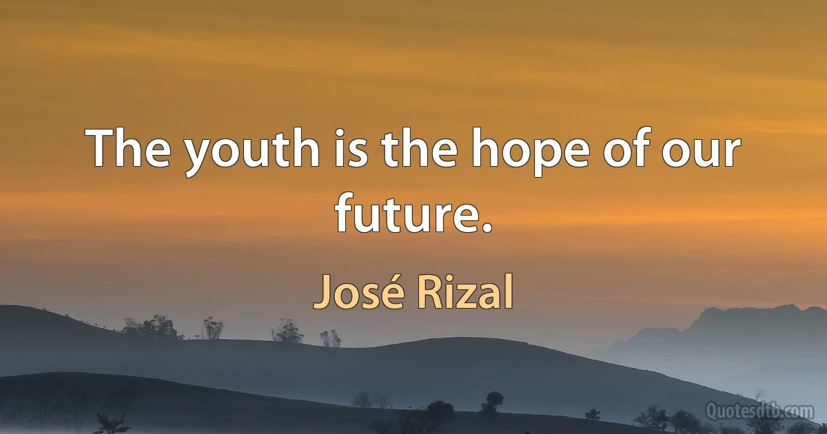 The youth is the hope of our future. (José Rizal)