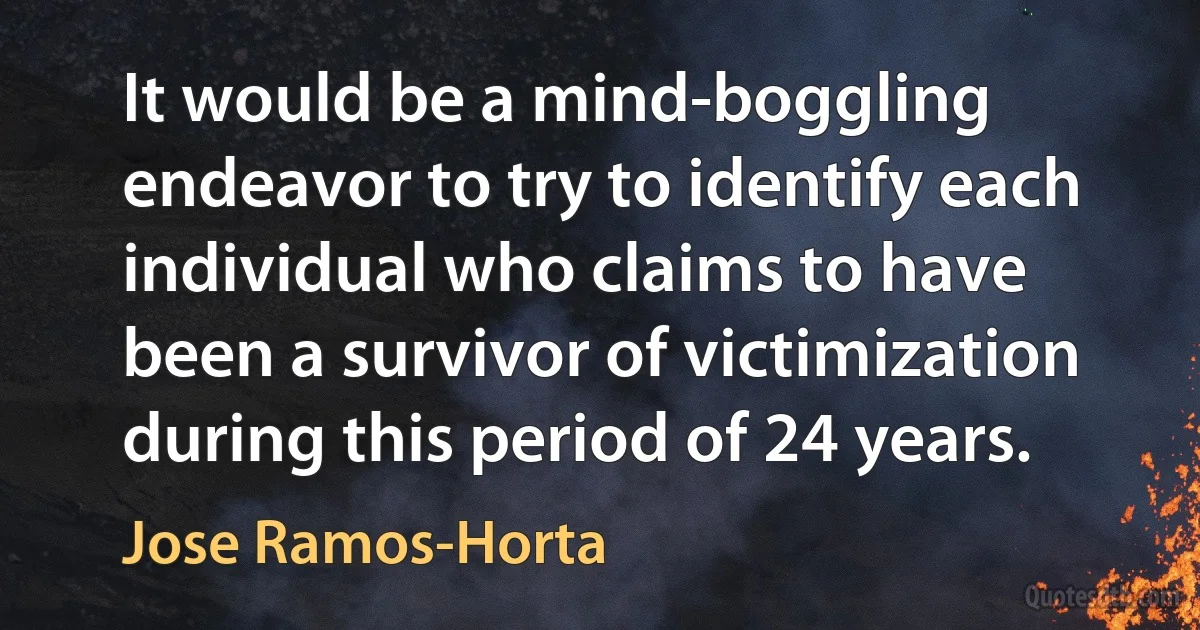 It would be a mind-boggling endeavor to try to identify each individual who claims to have been a survivor of victimization during this period of 24 years. (Jose Ramos-Horta)