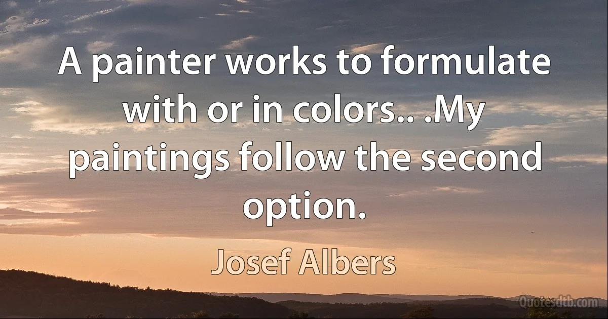 A painter works to formulate with or in colors.. .My paintings follow the second option. (Josef Albers)