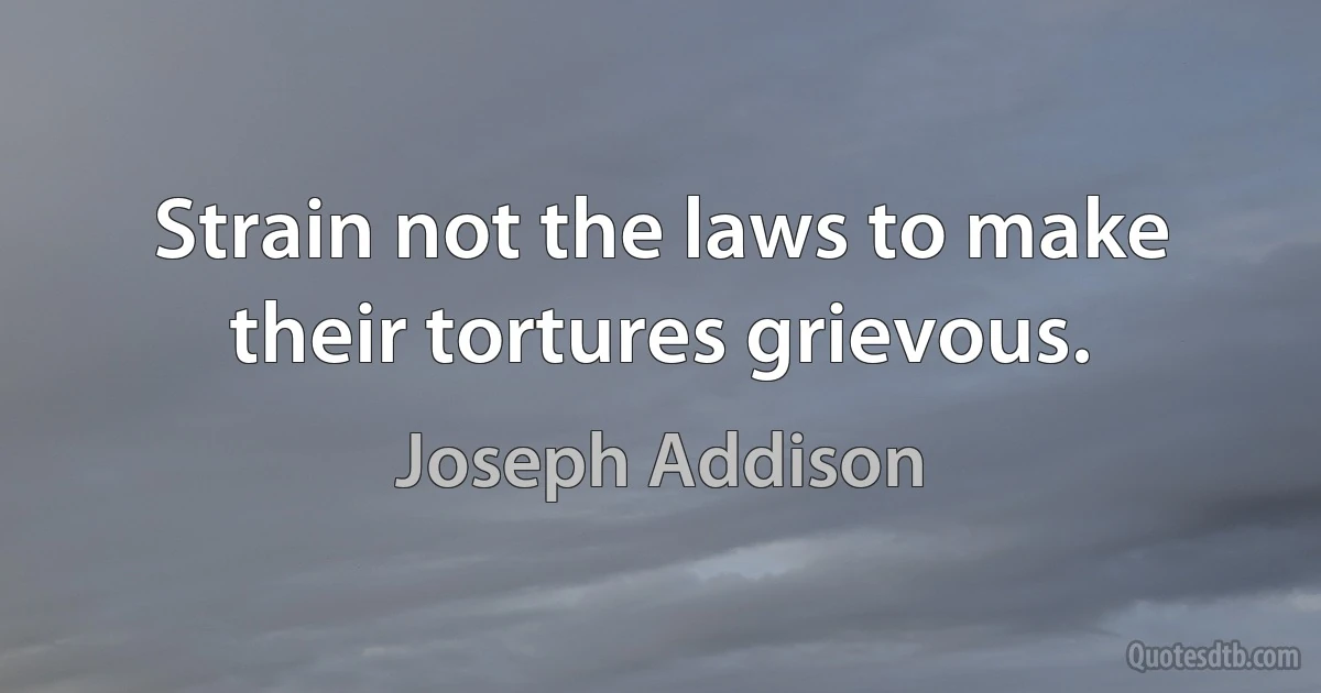 Strain not the laws to make their tortures grievous. (Joseph Addison)