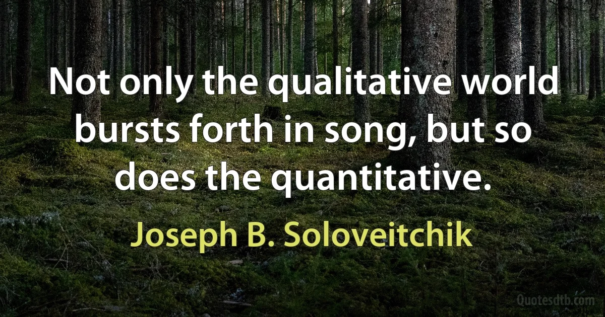 Not only the qualitative world bursts forth in song, but so does the quantitative. (Joseph B. Soloveitchik)