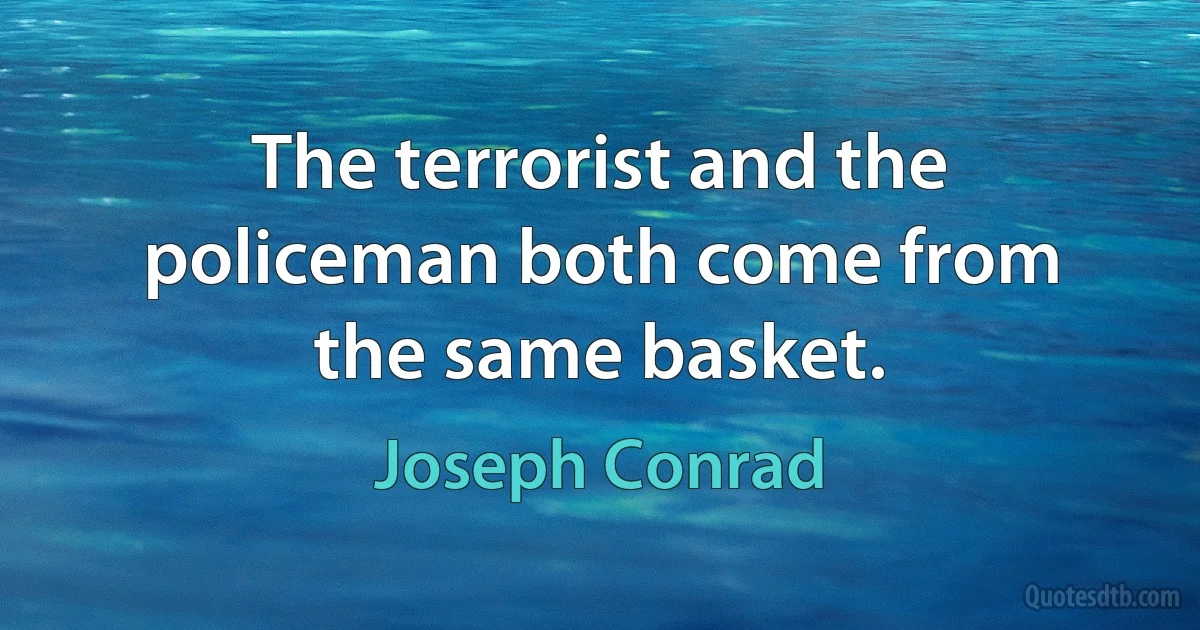 The terrorist and the policeman both come from the same basket. (Joseph Conrad)