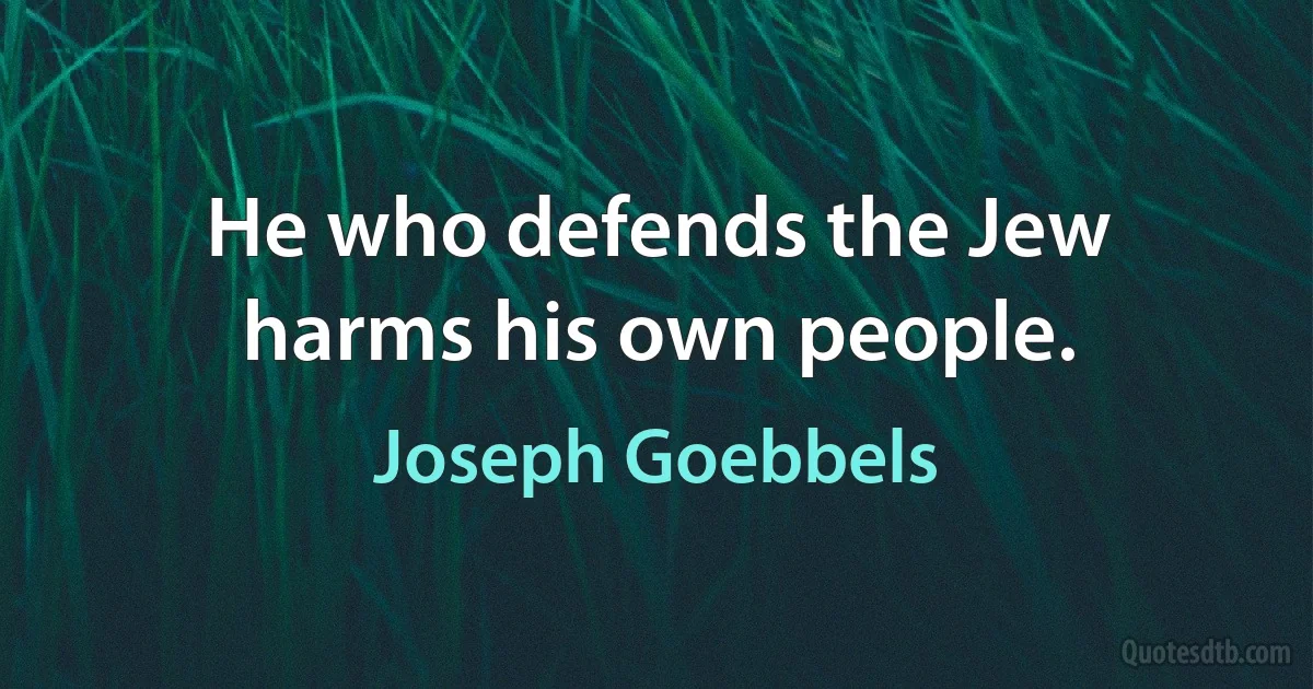 He who defends the Jew harms his own people. (Joseph Goebbels)