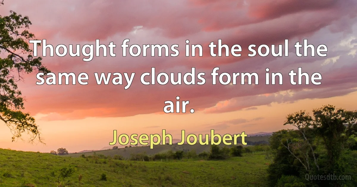 Thought forms in the soul the same way clouds form in the air. (Joseph Joubert)