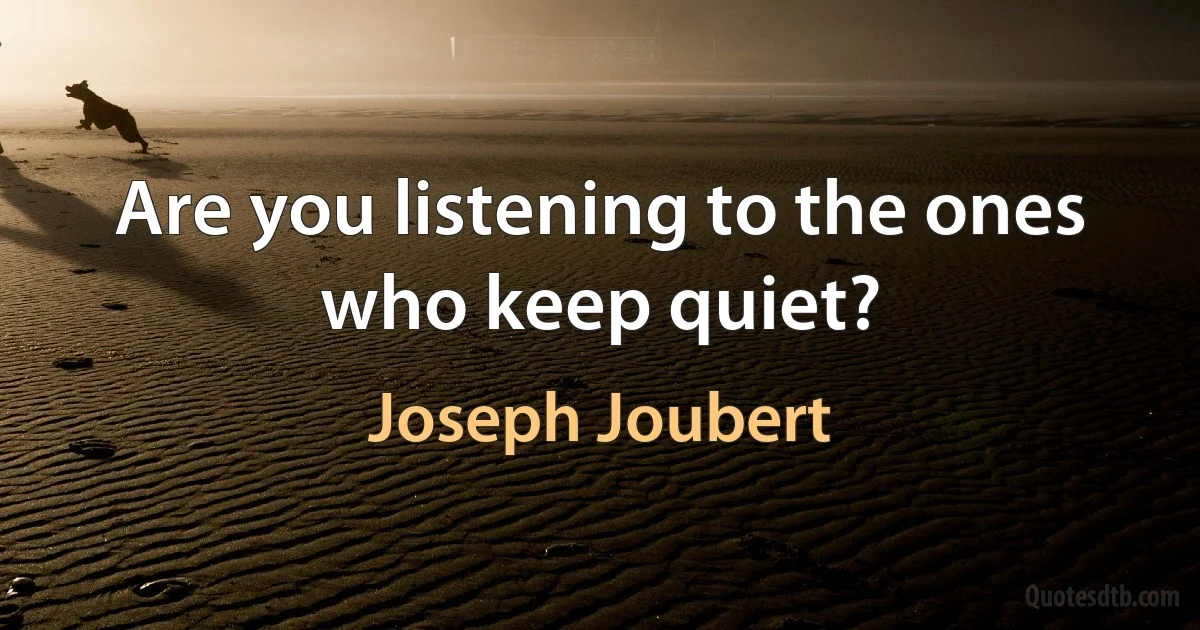 Are you listening to the ones who keep quiet? (Joseph Joubert)