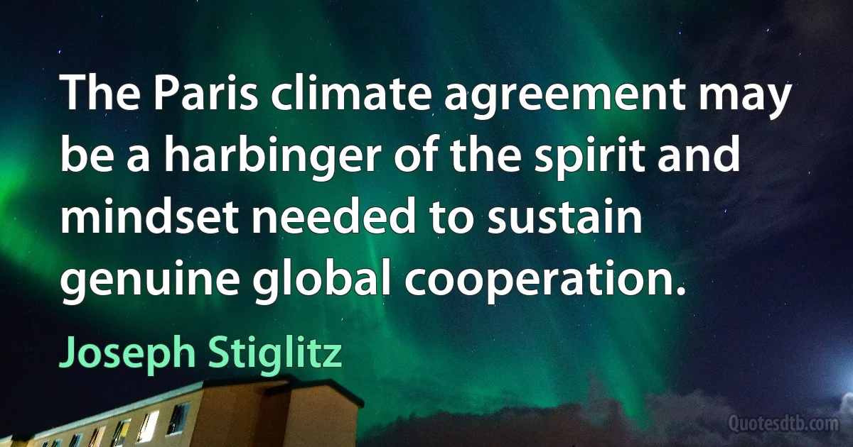 The Paris climate agreement may be a harbinger of the spirit and mindset needed to sustain genuine global cooperation. (Joseph Stiglitz)