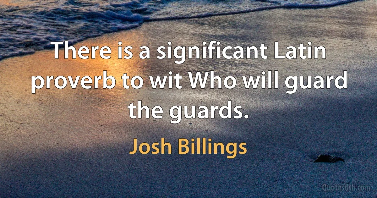 There is a significant Latin proverb to wit Who will guard the guards. (Josh Billings)