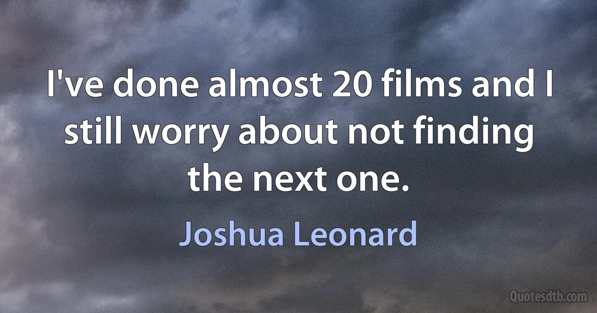 I've done almost 20 films and I still worry about not finding the next one. (Joshua Leonard)