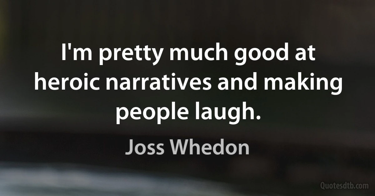 I'm pretty much good at heroic narratives and making people laugh. (Joss Whedon)