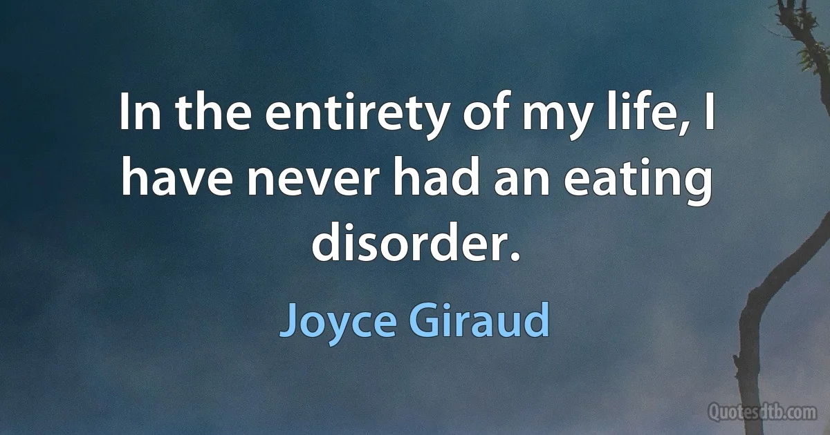 In the entirety of my life, I have never had an eating disorder. (Joyce Giraud)