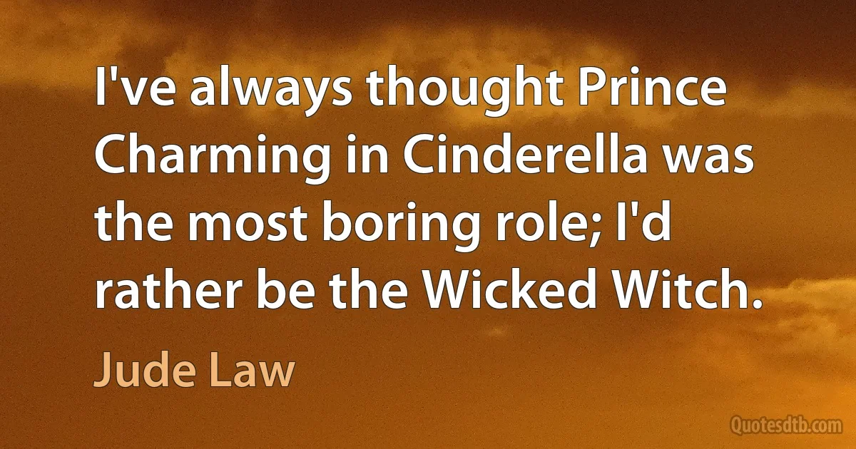 I've always thought Prince Charming in Cinderella was the most boring role; I'd rather be the Wicked Witch. (Jude Law)