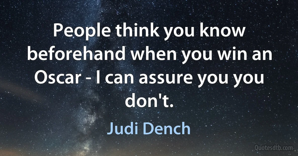 People think you know beforehand when you win an Oscar - I can assure you you don't. (Judi Dench)