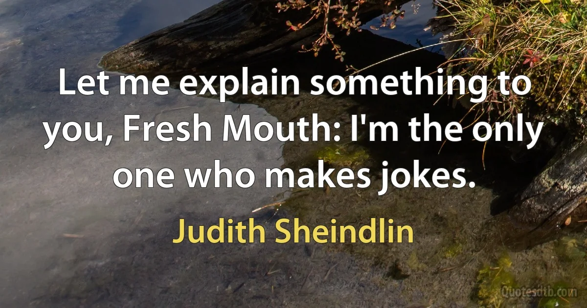 Let me explain something to you, Fresh Mouth: I'm the only one who makes jokes. (Judith Sheindlin)