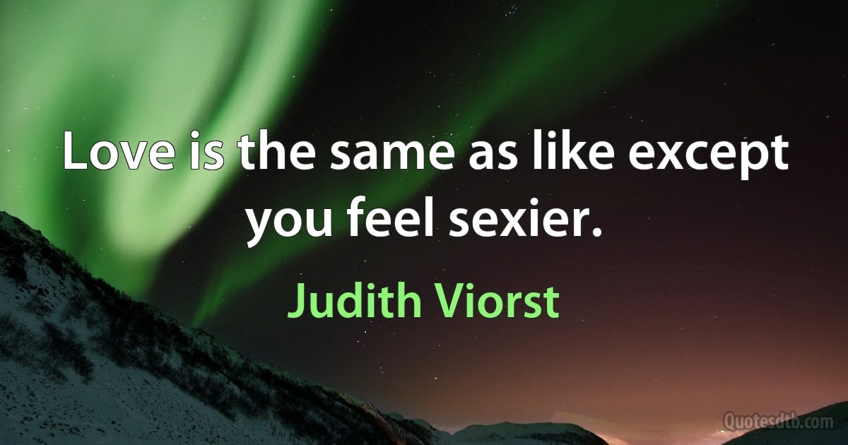 Love is the same as like except you feel sexier. (Judith Viorst)