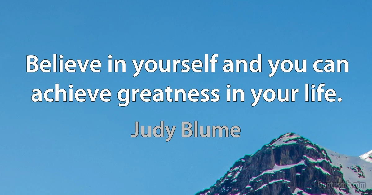 Believe in yourself and you can achieve greatness in your life. (Judy Blume)